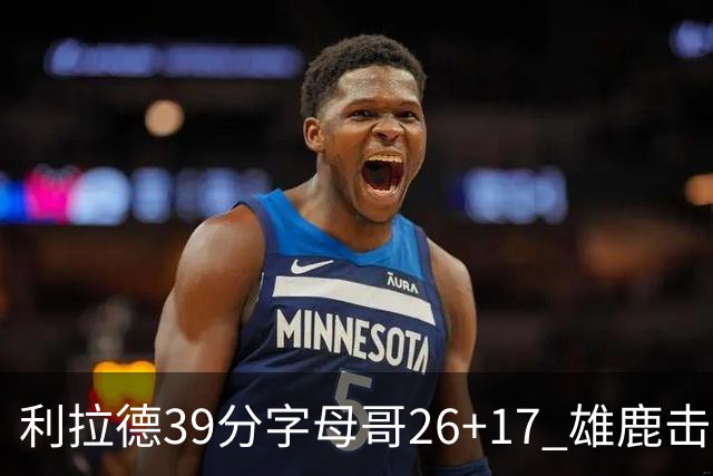 利拉德39分字母哥26+17 雄鹿击败火箭获4连胜